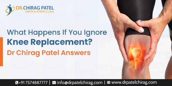 What Happens If You Ignore Knee Replacement | Dr. Chirag Pate